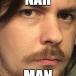 Arin Handsome  | NAH; MAN | image tagged in arin handsome | made w/ Imgflip meme maker