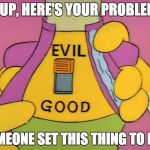 Good and Evil | YUP, HERE'S YOUR PROBLEM; SOMEONE SET THIS THING TO EVIL | image tagged in evil,good,switch,doll,simpsons,problem | made w/ Imgflip meme maker