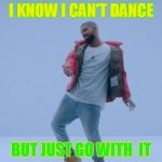 Drake Hotline Bling | I KNOW I CAN'T DANCE; BUT JUST GO WITH  IT | image tagged in drake hotline bling | made w/ Imgflip meme maker