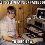 80's computer guy | LET'S SEE WHAT'S ON FACEBOOK; TO UNFOLLOW | image tagged in 80's computer guy | made w/ Imgflip meme maker