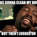 afroman | I WAS GONNA CLEAN MY HOUSE; BUT THEN I LOGGED ON | image tagged in afroman | made w/ Imgflip meme maker