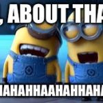 minion laughing | UH, ABOUT THAT... BAHHAHAHHAAHAHHAHAHAA | image tagged in minion laughing | made w/ Imgflip meme maker