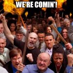 We're Comin'! | WE'RE COMIN'! | image tagged in angry mob,memes,angry,protest | made w/ Imgflip meme maker