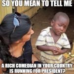 Skeptical third world kid | SO YOU MEAN TO TELL ME A RICH COMEDIAN IN YOUR COUNTRY IS RUNNING FOR PRESIDENT? | image tagged in skeptical third world kid | made w/ Imgflip meme maker