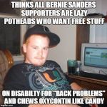 High Redneck | THINKS ALL BERNIE SANDERS SUPPORTERS ARE LAZY POTHEADS WHO WANT FREE STUFF; ON DISABILTY FOR "BACK PROBLEMS" AND CHEWS OXYCONTIN LIKE CANDY | image tagged in high redneck | made w/ Imgflip meme maker