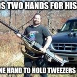 Packin' | NEEDS TWO HANDS FOR HIS GUN; AND ONE HAND TO HOLD TWEEZERS TO PEE | image tagged in big gun,redneck,funny memes | made w/ Imgflip meme maker