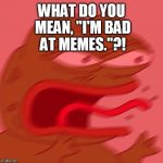 pepe | WHAT DO YOU MEAN, "I'M BAD AT MEMES."?! | image tagged in pepe | made w/ Imgflip meme maker