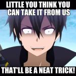 Kiritoo | LITTLE YOU THINK YOU CAN TAKE IT FROM US; THAT'LL BE A NEAT TRICK! | image tagged in kiritoo | made w/ Imgflip meme maker