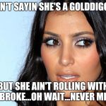 Angry Kim Kardashian | I AIN'T SAYIN SHE'S A GOLDDIGGER; BUT SHE AIN'T ROLLING WITH NO BROKE...OH WAIT...NEVER MIND. | image tagged in angry kim kardashian | made w/ Imgflip meme maker