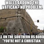 VaticanWall | WALLS AROUND THE VATICAN? NO PROBLEM. WALL ON THE SOUTHERN US BORDER? "YOU'RE NOT A CHRISTIAN." | image tagged in vaticanwall | made w/ Imgflip meme maker