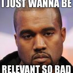 Misunderstood Kanye | I JUST WANNA BE; RELEVANT SO BAD | image tagged in kanye west,memes,misunderstood,relevant | made w/ Imgflip meme maker