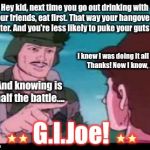 Swear I'm Ruining My Own Childhood... | Hey kid, next time you go out drinking with your friends, eat first. That way your hangover's lighter. And you're less likely to puke your guts out. I knew I was doing it all wrong! Thanks! Now I know, Joe! And knowing is half the battle.... ⭐️⭐️ G.I.Joe! ⭐️⭐️ | image tagged in gi joe psa,memes | made w/ Imgflip meme maker