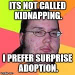 Fat Nerd Guy | ITS NOT CALLED KIDNAPPING. I PREFER SURPRISE ADOPTION. | image tagged in fat nerd guy | made w/ Imgflip meme maker