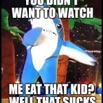 Kp sharks | YOU DIDN'T WANT TO WATCH; ME EAT THAT KID? WELL THAT SUCKS | image tagged in kp sharks | made w/ Imgflip meme maker