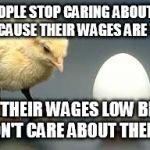 Chicken and Egg | DID PEOPLE STOP CARING ABOUT THEIR JOBS BECAUSE THEIR WAGES ARE TO LOW? OR ARE THEIR WAGES LOW BECAUSE THEY DON'T CARE ABOUT THEIR JOBS? | image tagged in chicken and egg | made w/ Imgflip meme maker