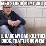 Sad Jeb! | MAKE ME A STUPID MEME WILL THEY? I'LL HAVE MY DAD KILL THEIR DADS. THAT'LL SHOW EM! | image tagged in sad jeb | made w/ Imgflip meme maker