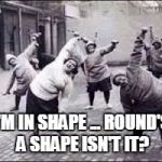 fitness | I'M IN SHAPE ... ROUND'S A SHAPE ISN'T IT? | image tagged in fitness | made w/ Imgflip meme maker