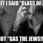 hitler | DAMMIT I SAID "GLASS OF JUICE" NOT "GAS THE JEWS!!" | image tagged in hitler | made w/ Imgflip meme maker