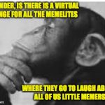 When I ponder | I WONDER, IS THERE IS A VIRTUAL LOUNGE FOR ALL THE MEMELITES; WHERE THEY GO TO LAUGH ABOUT ALL OF US LITTLE MEMERS | image tagged in memes,monkey,thinking | made w/ Imgflip meme maker