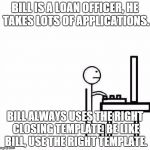 Be Like Bill Original | BILL IS A LOAN OFFICER, HE TAKES LOTS OF APPLICATIONS. BILL ALWAYS USES THE RIGHT CLOSING TEMPLATE. BE LIKE BILL, USE THE RIGHT TEMPLATE. | image tagged in be like bill original | made w/ Imgflip meme maker