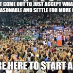 feel the bern | WE DIDN'T COME OUT TO JUST ACCEPT WHAT OTHERS THINK IS REASONABLE AND SETTLE FOR MORE OF THE SAME; WE'RE HERE TO START A FIRE | image tagged in sanders millenials | made w/ Imgflip meme maker