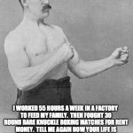 oldtimeboxer | I WORKED 55 HOURS A WEEK IN A FACTORY TO FEED MY FAMILY.  THEN FOUGHT 30 ROUND BARE KNUCKLE BOXING MATCHES FOR RENT MONEY.  TELL ME AGAIN HOW YOUR LIFE IS SO HARD BECAUSE YOU DON'T HAVE THE NEW IPHONE | image tagged in oldtimeboxer | made w/ Imgflip meme maker