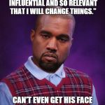 Bring on...Bad Luck Kanye quotes! | "I AM SO CREDIBLE AND SO INFLUENTIAL AND SO RELEVANT THAT I WILL CHANGE THINGS."; CAN'T EVEN GET HIS FACE ON THE FRONT PAGE OF IMGFLIP | image tagged in bad luck kanye,memes,funny | made w/ Imgflip meme maker
