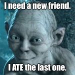A new meaning to "having friends over for dinner." | I need a new friend. I ATE the last one. | image tagged in gollum,friend,ate friend,new friend | made w/ Imgflip meme maker