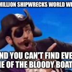 YouAreAPirate | 3 MILLION SHIPWRECKS WORLD WIDE; AND YOU CAN'T FIND EVEN ONE OF THE BLOODY BOATS? | image tagged in youareapirate | made w/ Imgflip meme maker