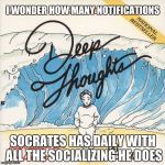 Deep Thoughts | I WONDER HOW MANY NOTIFICATIONS; SOCRATES HAS DAILY WITH ALL THE SOCIALIZING HE DOES | image tagged in deep thoughts | made w/ Imgflip meme maker