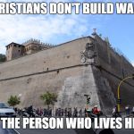 Vatican City Walls | "CHRISTIANS DON'T BUILD WALLS"; SAYS THE PERSON WHO LIVES HERE. . . | image tagged in vatican city walls,politics,memes,catholic | made w/ Imgflip meme maker