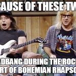 Wayne's World | BECAUSE OF THESE TWO... I HEADBANG DURING THE ROCKING PART OF BOHEMIAN RHAPSODY | image tagged in wayne's world | made w/ Imgflip meme maker