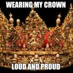 Crown | WEARING MY CROWN LOUD AND PROUD | image tagged in crown | made w/ Imgflip meme maker