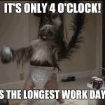 Puppy monkey baby  | IT'S ONLY 4 O'CLOCK! THIS IS THE LONGEST WORK DAY EVER! | image tagged in puppy monkey baby | made w/ Imgflip meme maker