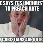 Pope Francis Aghast | POPE SAYS IT'S UNCHRISTIAN TO PREACH HATE; MANY CHRISTIANS ARE OUTRAGED | image tagged in pope francis aghast | made w/ Imgflip meme maker