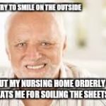 Harold Hides The Pain. Again.  | I TRY TO SMILE ON THE OUTSIDE; BUT MY NURSING HOME ORDERLY BEATS ME FOR SOILING THE SHEETS | image tagged in hidden pain harold,hide the pain harold,old people | made w/ Imgflip meme maker
