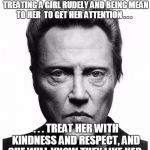 Christopher Walken | TELL YOUR SONS . . . INSTEAD OF TREATING A GIRL RUDELY AND BEING MEAN TO HER  TO GET HER ATTENTION . . . . . . TREAT HER WITH KINDNESS AND RESPECT, AND SHE WILL KNOW THEY LIKE HER. | image tagged in christopher walken | made w/ Imgflip meme maker