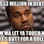 Kanye's trying to work his way outta debt... | $53 MILLION IN DEBT; "IM'MA LET YA TOUCH MY WIFE'S BUTT FOR A DOLLAR" | image tagged in kanye west,memes,kim kardashian,debt,butt,beck imma let you finish kanye | made w/ Imgflip meme maker
