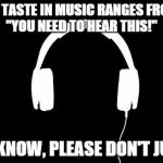 Music | MY TASTE IN MUSIC RANGES FROM
 "YOU NEED TO HEAR THIS!"; TO "I KNOW, PLEASE DON'T JUDGE" | image tagged in music | made w/ Imgflip meme maker