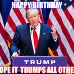 Trump Trump Trump | HAPPY BIRTHDAY; HOPE IT  TRUMPS ALL OTHERS | image tagged in trump trump trump | made w/ Imgflip meme maker
