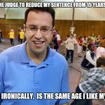Jared | I ASKED THE JUDGE TO REDUCE MY SENTENCE FROM 15 YEARS TO 12 1/2; WHICH IRONICALLY,  IS THE SAME AGE I LIKE MY GIRLS | image tagged in jared | made w/ Imgflip meme maker