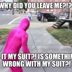 Pink Guy | WHY DID YOU LEAVE ME?!?! IS IT MY SUIT?! IS SOMETHING WRONG WITH MY SUIT?! | image tagged in pink guy | made w/ Imgflip meme maker