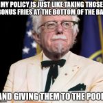 Colonel Bernie Sanders | MY POLICY IS JUST LIKE TAKING THOSE BONUS FRIES AT THE BOTTOM OF THE BAG; AND GIVING THEM TO THE POOR | image tagged in colonel bernie sanders | made w/ Imgflip meme maker