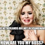 First World Problems Girl | THE NETHERLANDS ARE NOT IN SCANDINAVIA; HOW ARE YOU MY BOSS? | image tagged in first world problems girl | made w/ Imgflip meme maker