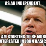 JOHN KASICH an interest | AS AN INDEPENDENT; I AM STARTING TO BE MORE INTERESTED IN JOHN KASICH | image tagged in john kasich an interest | made w/ Imgflip meme maker