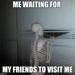 ME WAITING FOR MY SISTER TO PAY ME BACK | ME WAITING FOR; MY FRIENDS TO VISIT ME | image tagged in me waiting for my sister to pay me back | made w/ Imgflip meme maker