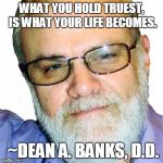 Dean A. Banks, D.D. | WHAT YOU HOLD TRUEST, IS WHAT YOUR LIFE BECOMES. ~DEAN A. BANKS, D.D. | image tagged in dean a. banks d.d. | made w/ Imgflip meme maker