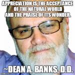 Dean A. Banks, D.D. | APPRECIATION IS THE ACCEPTANCE OF THE NATURAL WORLD AND THE PRAISE OF ITS WONDER. ~DEAN A. BANKS, D.D. | image tagged in dean a. banks d.d. | made w/ Imgflip meme maker