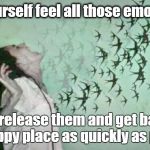Grief meme | Let yourself feel all those emotions... Then release them and get back to your happy place as quickly as possible | image tagged in grief meme,emotions,happyplace | made w/ Imgflip meme maker