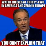 I haven't created any memes in a little while: a short hiatus. Please be kind! | WATER FREEZES AT THIRTY-TWO IN AMERICA AND ZERO IN EUROPE; YOU CAN'T EXPLAIN THAT | image tagged in you can't explain that,memes,bill o'reilly | made w/ Imgflip meme maker